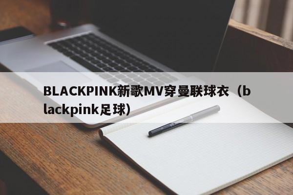 BLACKPINK新歌MV穿曼联球衣（blackpink足球）