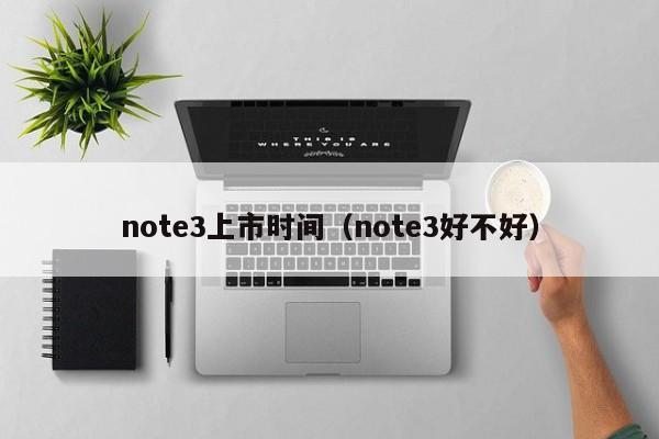 note3上市时间（note3好不好）